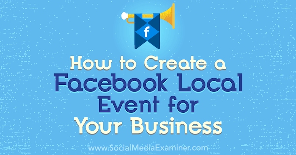 Πώς να δημιουργήσετε μια τοπική εκδήλωση στο Facebook για την επιχείρησή σας: Social Media Examiner