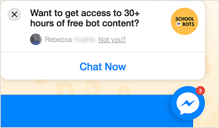 Αυτό είναι ένα στιγμιότυπο οθόνης ενός εικονιδίου συνομιλίας Messenger στον ιστότοπο του School of Bots. Σε ένα άσπρο αναδυόμενο παράθυρο στον ιστότοπο, το μαύρο κείμενο αναφέρει "Θέλετε να αποκτήσετε πρόσβαση σε 30+ ώρες δωρεάν περιεχομένου bot;" Στην επάνω δεξιά γωνία υπάρχει το λογότυπο του School of Bots. Είναι ένας κίτρινος κύκλος με το "School of Bots" σε μαύρο κείμενο. Η λέξη "of" εμφανίζεται σε μια μικρή λευκή φούσκα ομιλίας. Κάτω από την ερώτηση σχετικά με το δωρεάν περιεχόμενο είναι η φωτογραφία προφίλ κάποιου στο Facebook, η οποία είναι θολωμένη και το κείμενο "Rebecca Not you?" Το κείμενο "Όχι εσείς;" είναι συνδεδεμένο. Στο κάτω μέρος του αναδυόμενου παραθύρου υπάρχει ένα λευκό κουμπί με μπλε κείμενο που λέει "Συνομιλία τώρα". Κάτω αριστερά βρίσκεται το εικονίδιο συνομιλίας του Messenger. Η Natasha Takahashi λέει ότι τα εικονίδια συνομιλίας είναι ένας τρόπος με τον οποίο οι έμποροι μπορούν να συλλάβουν τους επισκέπτες του ιστότοπου και να συνεχίσουν να τα οδηγούν στον ιστότοπό σας.
