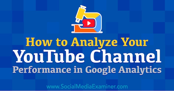 Πώς να αναλύσετε την απόδοση του καναλιού σας YouTube στο Google Analytics: Social Media Examiner