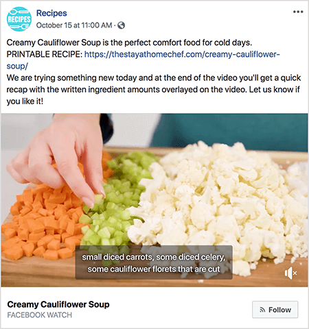 Αυτό είναι ένα στιγμιότυπο οθόνης ενός βίντεο που δείχνει υπότιτλους. Το βίντεο προέρχεται από την εκπομπή του Rachel Farnsworth στο Facebook που ονομάζεται Recipes. Το κείμενο στην ανάρτηση βίντεο λέει: «Η σούπα με κρεμώδες κουνουπίδι είναι το τέλειο φαγητό άνεσης για κρύες μέρες. ΕΚΤΥΠΩΣΗ ΣΥΝΤΑΓΗΣ: https://thestayathomechef.com/creamy-cauliflower-soup/. Προσπαθούμε κάτι νέο σήμερα και στο τέλος του βίντεο θα λάβετε μια γρήγορη ανακεφαλαίωση με τα ποσά των γραπτών συστατικών να επικαλύπτονται στο βίντεο. Ενημερώστε μας αν σας αρέσει! Το βίντεο δείχνει ακόμα το χέρι μιας λευκής γυναίκας να μαζεύει ένα κομμάτι σέλινο σε κύβους από μια κοπή του σκάφους. Στην κοπή υπάρχουν σειρές λαχανικών σε κύβους. Από αριστερά προς τα δεξιά, αυτά τα λαχανικά είναι καρότο, σέλινο και κουνουπίδι. Η λεζάντα βίντεο έχει γκρι φόντο και λευκό κείμενο. Λέει «μικρά καρότα σε κύβους, μερικά σέλινο σε κύβους, μερικά κομμάτια κουνουπιδιού που κόβονται». Κάτω αριστερά βρίσκεται ο τίτλος του βίντεο, Creamy Cauliflower Soup, σε έντονο μαύρο κείμενο. Κάτω από τον τίτλο είναι "Facebook Watch" σε γκρι κείμενο. Κάτω δεξιά υπάρχει ένα ανοιχτό γκρι κουμπί με ένα εικονίδιο RSS και το κείμενο Ακολουθήστε.