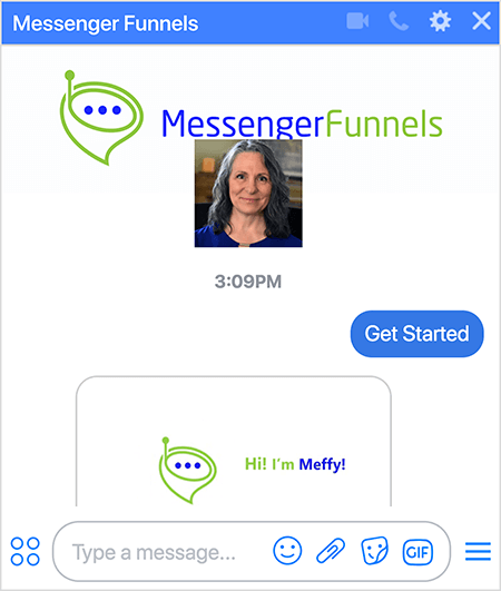 Το bot Messenger Funnels έχει μια φωτογραφία του λογότυπου Messenger Funnels, το οποίο είναι ένα πράσινο, φούσκα συνομιλίας σε σχήμα χοάνης με μια μικρή κεραία και τρεις σκούρες μπλε κουκκίδες στο άνοιγμα της διοχέτευσης. Ένα headshot της Mary Kathryn Johnson, Ιδρυτή και Διευθύνων Σύμβουλος, εμφανίζεται κάτω από την εικόνα Messenger Funnels και αντικατοπτρίζει τη φωτογραφία προφίλ της σελίδας Facebook. Ο χρήστης έχει επιλέξει την επιλογή Έναρξη για εγγραφή στο bot. Το bot ανταποκρίνεται με μια εικόνα που δείχνει το λογότυπο και το κείμενο «Γεια! Είμαι Meffy! "