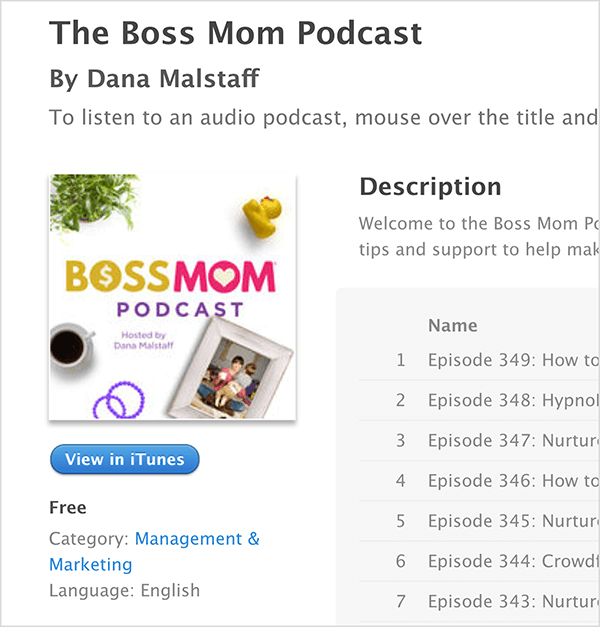 Αυτό είναι ένα στιγμιότυπο οθόνης της οθόνης iTunes για το The Boss Mom Podcast από την Dana Malstaff. Κάτω από τον τίτλο βρίσκεται η εικόνα εξωφύλλου podcast, στην οποία ένα φυτό, καουτσούκ duckie, κούπα καφέ, μωβ δαχτυλίδια και μια οικογενειακή φωτογραφία πλαισιώνεται γύρω από τον τίτλο. Το podcast είναι δωρεάν και κατηγοριοποιείται στο Management & Marketing. Η περιγραφή και μια λίστα επεισοδίων εμφανίζονται στα δεξιά, αλλά αποκόπτονται στο στιγμιότυπο οθόνης.