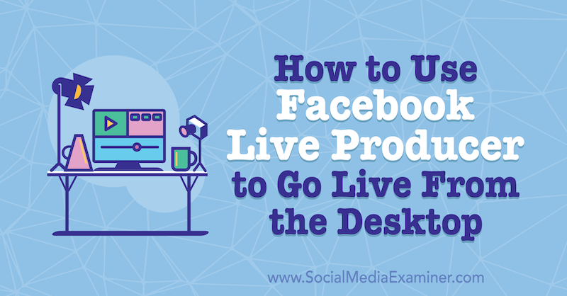 Πώς να χρησιμοποιήσετε το Facebook Live Producer για να μεταφέρετε ζωντανά από την επιφάνεια εργασίας από τη Stephanie Liu στο Social Media Examiner.
