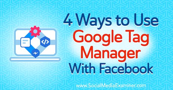 4 τρόποι χρήσης του Διαχειριστή ετικετών Google με το Facebook από την Amy Hayward στο Social Media Examiner.