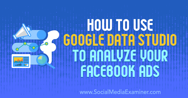 Πώς να χρησιμοποιήσετε το Google Data Studio για να αναλύσετε τις διαφημίσεις σας στο Facebook από τον Karley Ice στο Social Media Examiner.