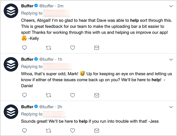 Αυτό είναι ένα στιγμιότυπο οθόνης τριών tweets εξυπηρέτησης πελατών από το Buffer. Το πρώτο tweet λέει, «Cheers, Abigail! Χαίρομαι πολύ που άκουσα ότι ο Ντέιβ μπόρεσε να βοηθήσει στην επίλυση αυτού του ζητήματος. Αυτό είναι υπέροχο σχόλιο για την ομάδα μας για να κάνει τη γραμμή μεταφόρτωσης λίγο πιο εύκολη στον εντοπισμό! Ευχαριστούμε που συνεργαστείτε μαζί μας και μας βοηθήσατε να βελτιώσουμε την εφαρμογή μας - Κέλι ». Το δεύτερο tweet λέει, "Ουάου, αυτό είναι πολύ περίεργο, Mark! Θέλετε να παρακολουθείτε αυτά τα θέματα και να μας ενημερώσετε εάν κάποιο από αυτά τα ζητήματα επανέλθει σε εσάς; Θα είμαστε εδώ για να βοηθήσουμε! - Ντάνιελ ». Το τρίτο tweet λέει, «Ακούγεται υπέροχο! Θα είμαστε εδώ για να σας βοηθήσουμε εάν αντιμετωπίσετε προβλήματα με αυτό! - Τζις ».