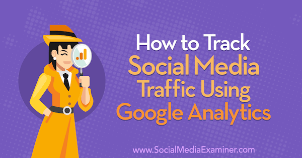 Πώς να παρακολουθείτε την επισκεψιμότητα των μέσων κοινωνικής δικτύωσης χρησιμοποιώντας το Google Analytics: Social Media Examiner