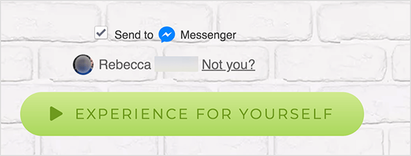 Σε μια ιστοσελίδα που είναι συνδεδεμένη στο Facebook Messenger, εμφανίζεται ένα πλαίσιο ελέγχου Αποστολή σε δίπλα από ένα μπλε εικονίδιο Messenger και τη λέξη Messenger. Παρακάτω είναι μια θολή φωτογραφία προφίλ και το όνομα Rebecca. Δίπλα στη φωτογραφία και το όνομα υπάρχει ένας σύνδεσμος που λέει "Όχι εσείς;" Κάτω από αυτές τις επιλογές υπάρχει ένα ανοιχτό πράσινο κουμπί με α σκούρο πράσινο εικονίδιο αναπαραγωγής και το κείμενο "Εμπειρία για τον εαυτό σας". Οι χρήστες που κάνουν κλικ σε αυτό το κουμπί συνδέονται με το Messenger bot. Η Mary Kathryn Johnson εξηγεί ότι μια ιστοσελίδα που συνδέεται με το Messenger πρέπει να χρησιμοποιεί αυτήν τη μορφή για να ακολουθεί τους όρους παροχής υπηρεσιών του Facebook και άλλες πολιτικές.